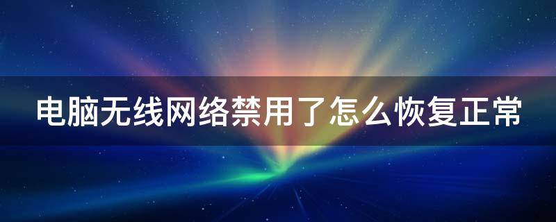 电脑无线网络禁用了怎么恢复正常 电脑无线网络禁用了怎么恢复正常使用