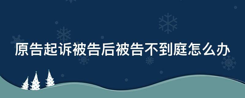 原告起诉被告后被告不到庭怎么办 原告起诉被告不到场怎么办