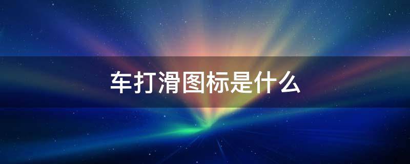 车打滑图标是什么 车上显示打滑标志