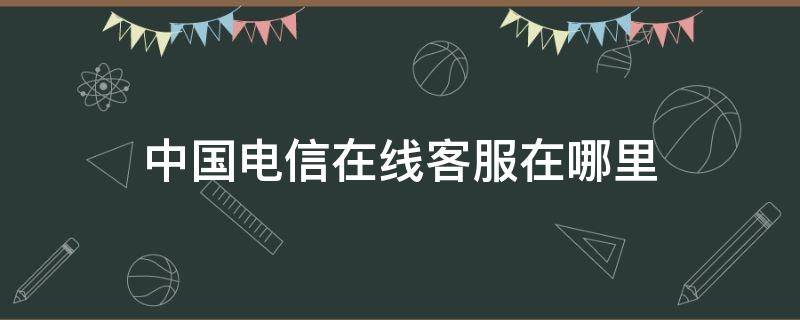 中国电信在线客服在哪里 电信营业厅在线客服在哪里