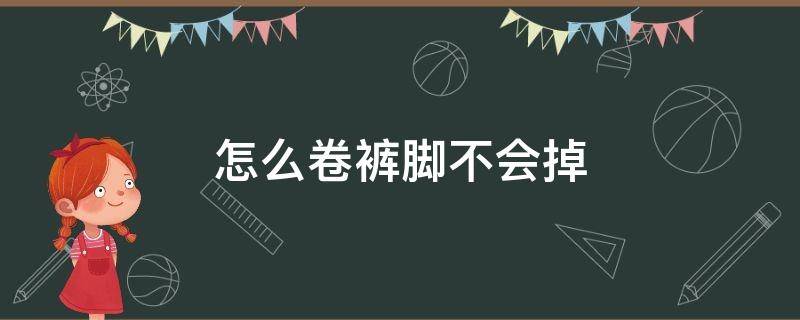怎么卷裤脚不会掉（怎么样裤脚内卷才不会掉）