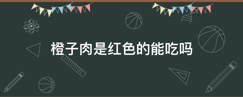 橙子肉是红色的能吃吗 橙子肉红色可以吃吗