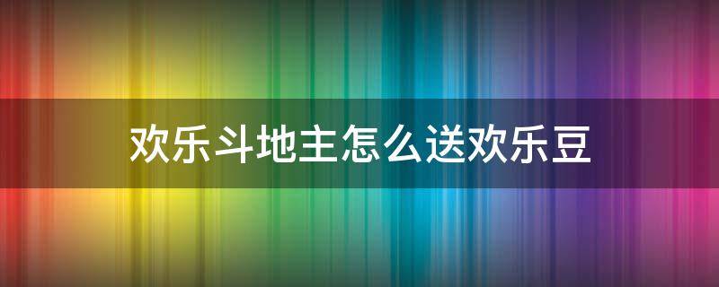 欢乐斗地主怎么送欢乐豆 欢乐斗地主怎么送欢乐豆给朋友