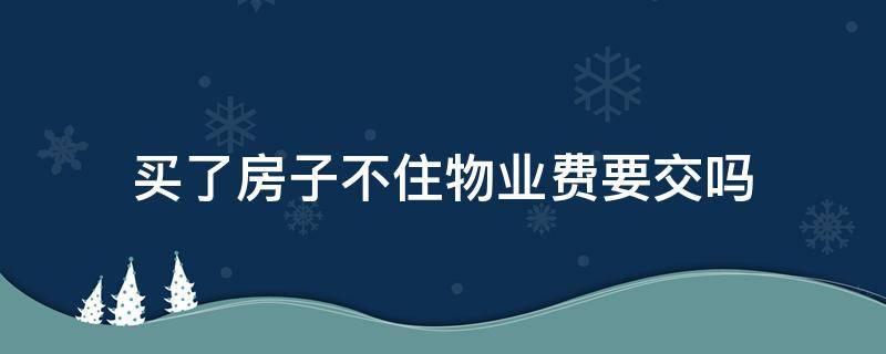 买了房子不住物业费要交吗 买房子不住需要交物业费吗