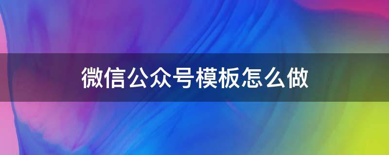 微信公众号模板怎么做 微信公众号自己做模板
