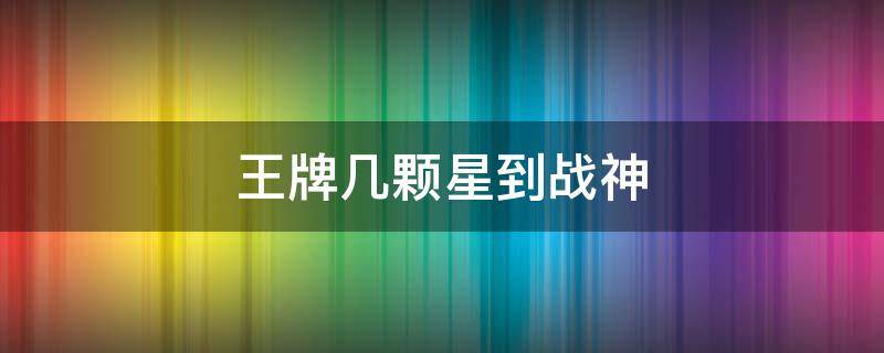 王牌几颗星到战神（王牌多少星到战神）