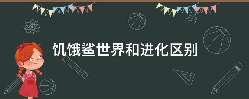饥饿鲨世界和进化区别（饥饿鲨世界和进化的区别）
