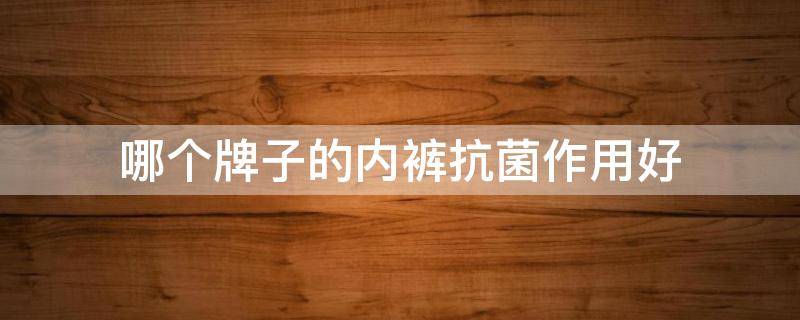 哪个牌子的内裤抗菌作用好 女生抗菌内裤什么品牌质量好
