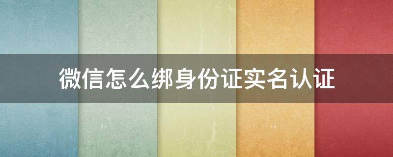 微信怎么绑身份证实名认证（微信怎么解绑身份证实名）