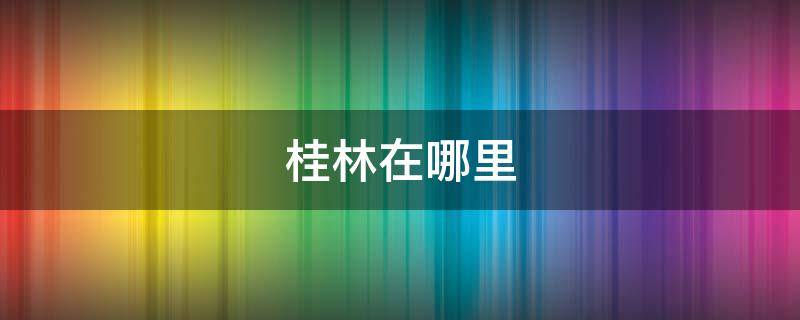 桂林在哪里（桂林在哪里在哪个省 哪个市）