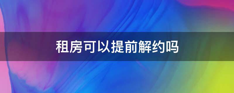 租房可以提前解约吗（租房能提前解约吗）