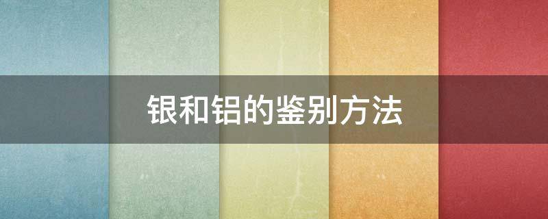 银和铝的鉴别方法（鉴别银和铝的简单方法）