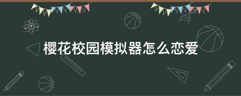樱花校园模拟器怎么恋爱（樱花校园模拟器怎么恋爱视频教程）