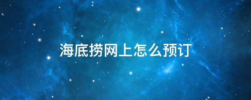 海底捞网上怎么预订（海底捞网上怎么预定）