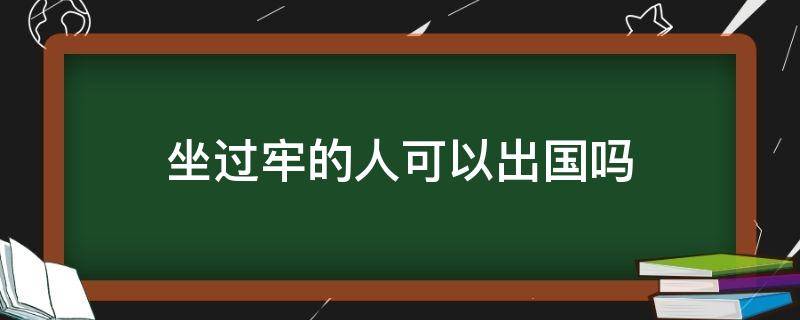 坐过牢的人可以出国吗（坐过牢的人可不可以出国吗?）
