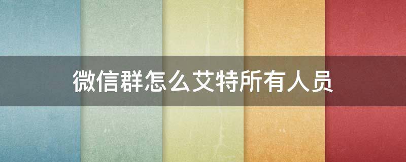 微信群怎么艾特所有人员 微信群怎么艾特所有人员昵称