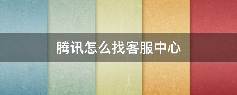 腾讯怎么找客服中心 如何找腾讯官方客服