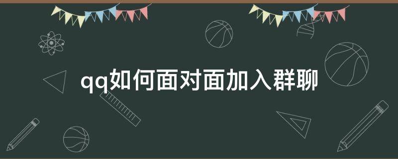 qq如何面对面加入群聊（qq能面对面建群吗）