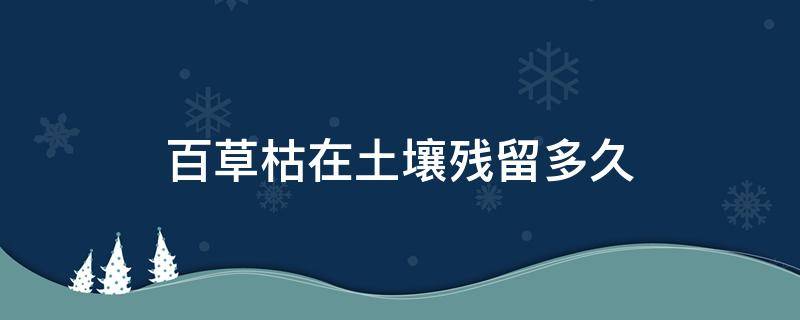 百草枯在土壤残留多久（百草枯土壤残留期）