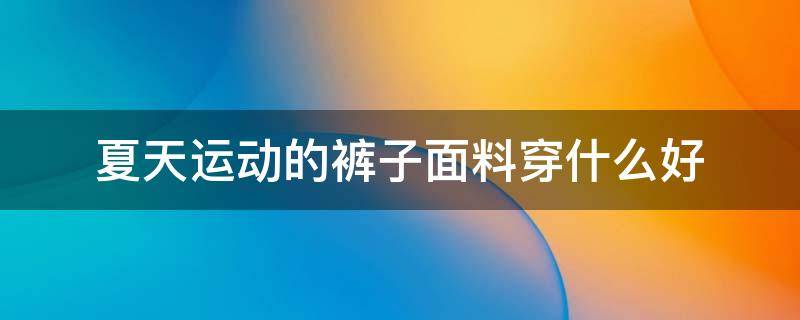 夏天运动的裤子面料穿什么好 夏天穿什么材质的运动裤