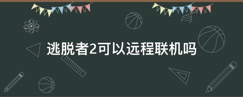 逃脱者2可以远程联机吗 脱逃者2手机版怎么远程联机