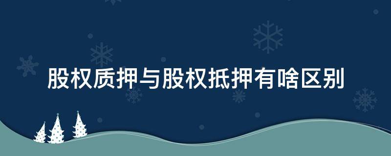 股权质押与股权抵押有啥区别 股权质押和股权抵押有什么区别