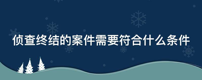 侦查终结的案件需要符合什么条件 侦查终结的案件由谁决定