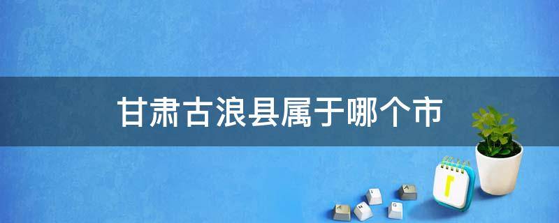 甘肃古浪县属于哪个市 甘肃省古浪县有几个镇