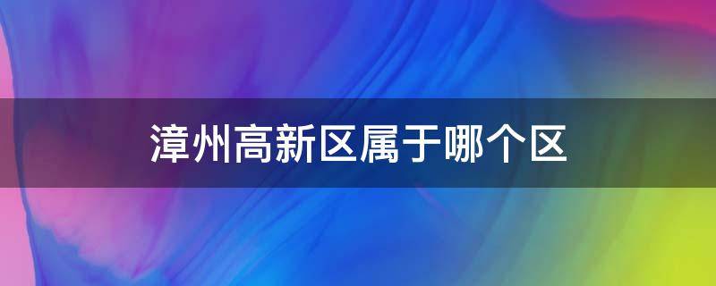 漳州高新区属于哪个区（漳州高新区属于哪个区域）