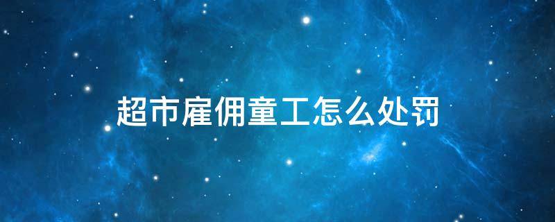 超市雇佣童工怎么处罚 超市雇佣童工怎么举报