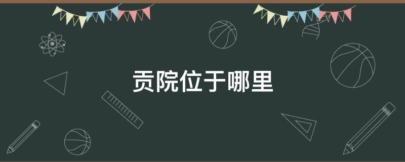 贡院位于哪里 南方地区开科取士之地该贡院位于哪里