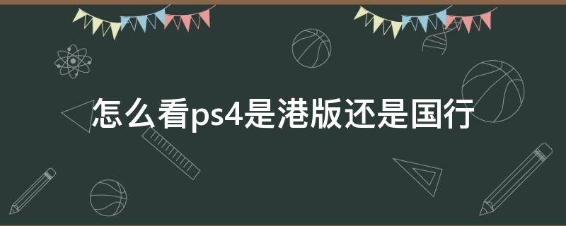 怎么看ps4是港版还是国行（怎么看ps4是不是港版还是国行）