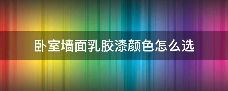 卧室墙面乳胶漆颜色怎么选 卧室墙面乳胶漆什么颜色好看