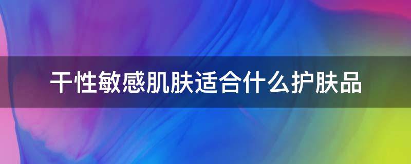 干性敏感肌肤适合什么护肤品（皮肤干敏感适合什么护肤品）