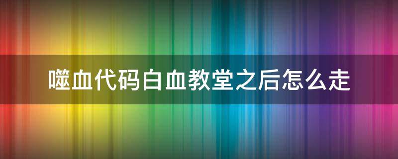 噬血代码白血教堂之后怎么走 噬血代码白血教堂打完怎么走