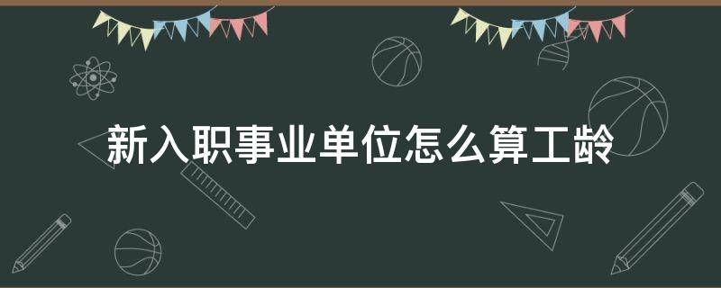 新入职事业单位怎么算工龄（刚考入事业单位怎么算工龄）