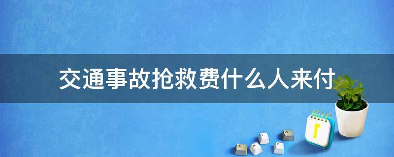 交通事故抢救费什么人来付（亡人交通事故的抢救费归谁出）