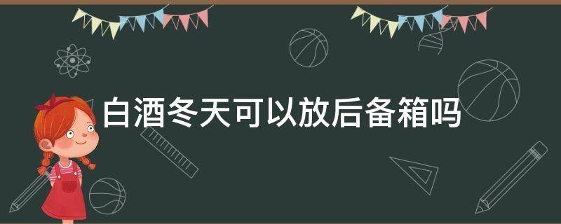 白酒冬天可以放后备箱吗 冬天白酒可以放车后备箱吗