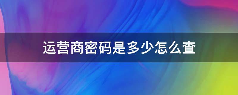 运营商密码是多少怎么查（运营商的查询密码是多少）