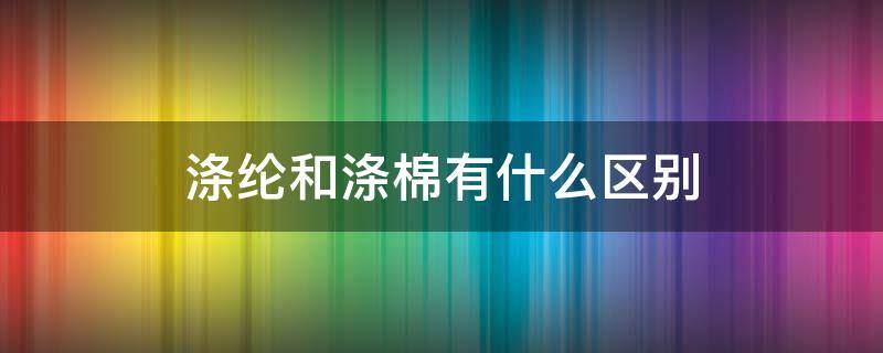 涤纶和涤棉有什么区别（涤纶和涤纶棉的区别）