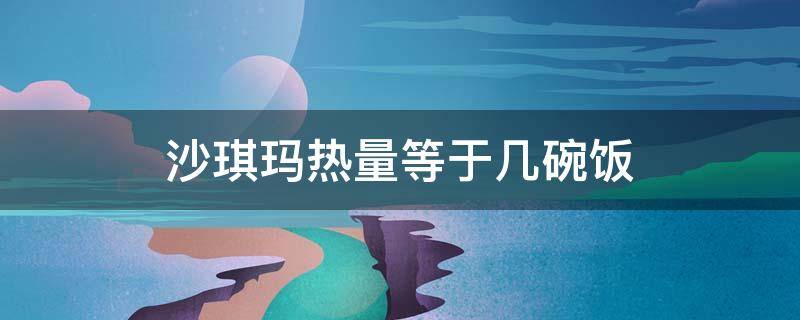 沙琪玛热量等于几碗饭（两个沙琪玛的能量是多少碗米饭）