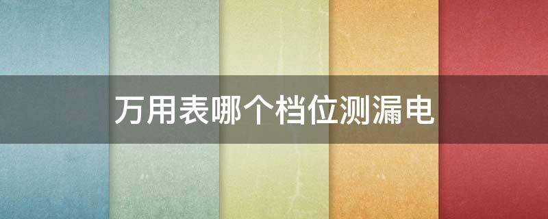 万用表哪个档位测漏电（万用表哪个档位测漏电图片）