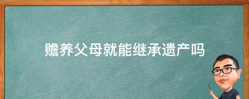 赡养父母就能继承遗产吗（子女没赡养父母能继承父母遗产吗）