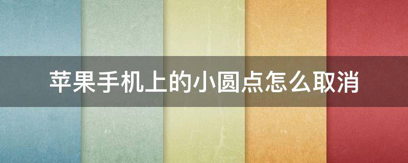 苹果手机上的小圆点怎么取消（苹果手机上的小圆点怎么取消设置）