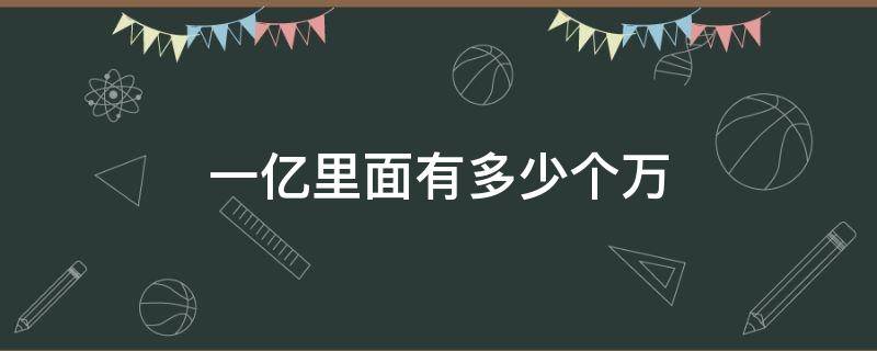 一亿里面有多少个万（一亿里面有多少个万有多少个百万）