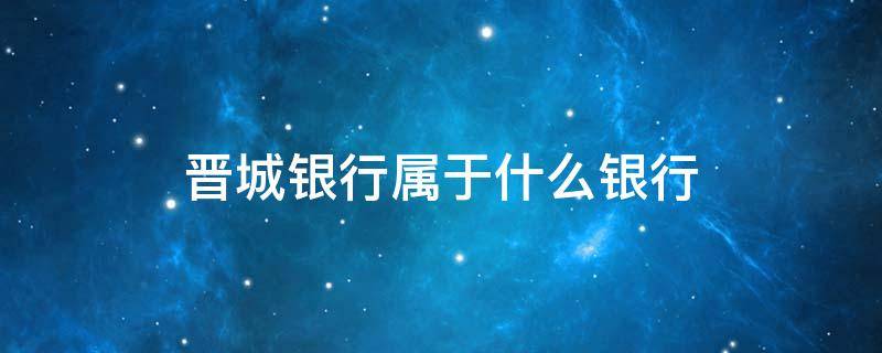 晋城银行属于什么银行（晋城银行是什么银行?）