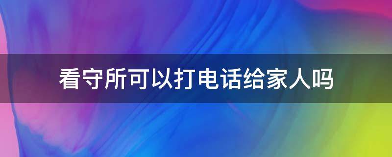 看守所可以打电话给家人吗（看守所里的人可以打电话给家里人吗）