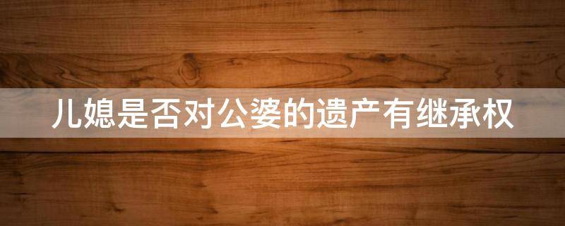 儿媳是否对公婆的遗产有继承权（儿媳是否对公婆的遗产有继承权?）