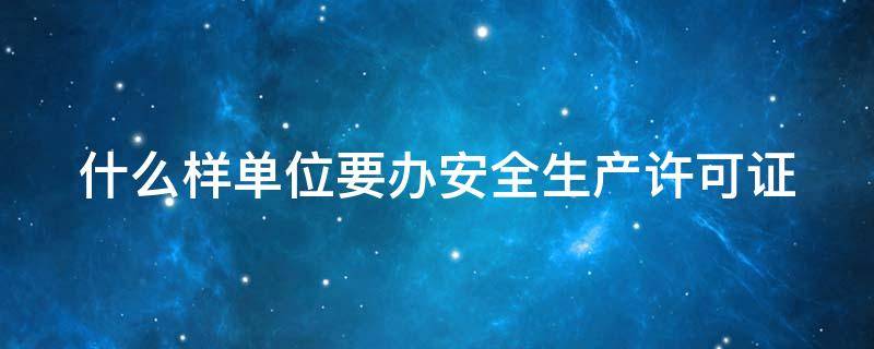 什么样单位要办安全生产许可证（什么样单位要办安全生产许可证呢）