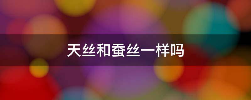 天丝和蚕丝一样吗 天丝跟蚕丝有什么区别